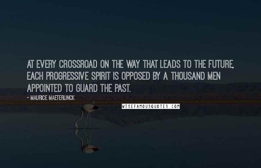 Maurice Maeterlinck Quotes: At every crossroad on the way that leads to the future, each progressive spirit is opposed by a thousand men appointed to guard the past.