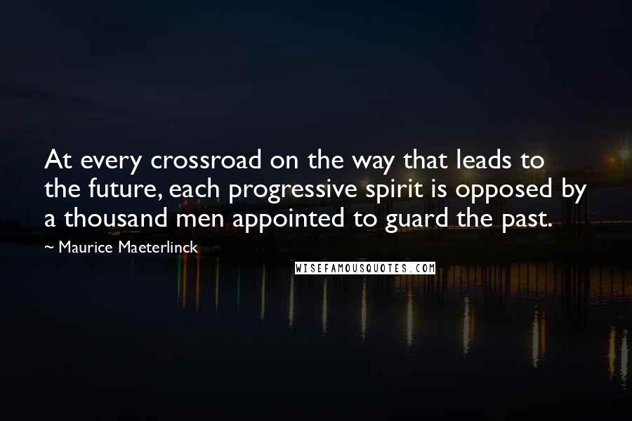 Maurice Maeterlinck Quotes: At every crossroad on the way that leads to the future, each progressive spirit is opposed by a thousand men appointed to guard the past.