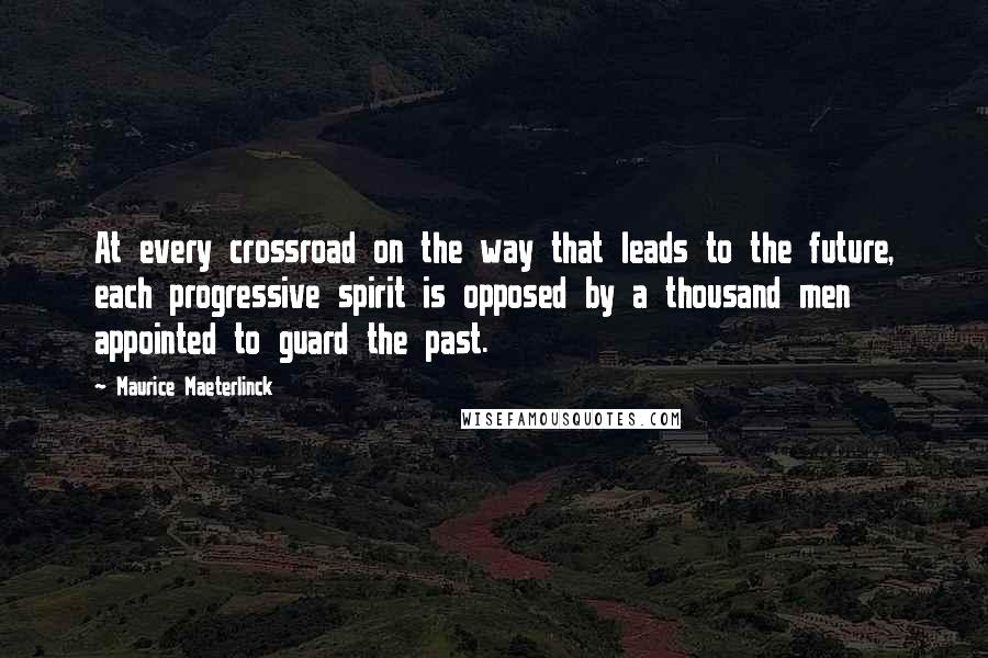 Maurice Maeterlinck Quotes: At every crossroad on the way that leads to the future, each progressive spirit is opposed by a thousand men appointed to guard the past.