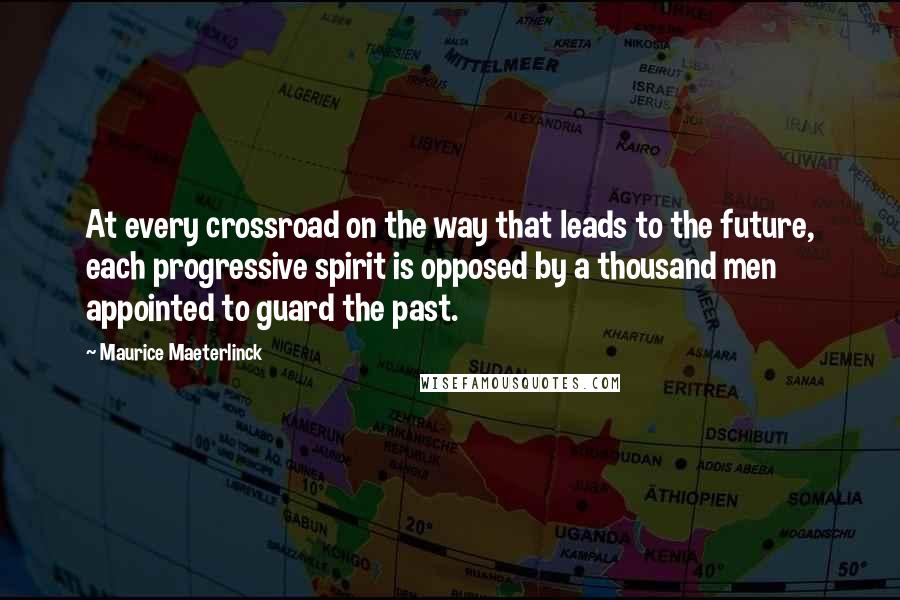 Maurice Maeterlinck Quotes: At every crossroad on the way that leads to the future, each progressive spirit is opposed by a thousand men appointed to guard the past.