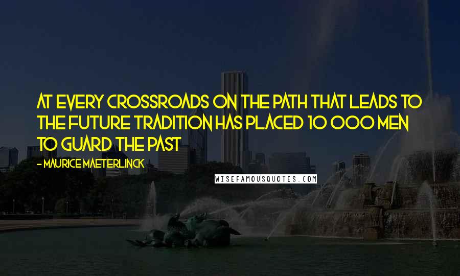 Maurice Maeterlinck Quotes: At every crossroads on the path that leads to the future tradition has placed 10 000 men to guard the past