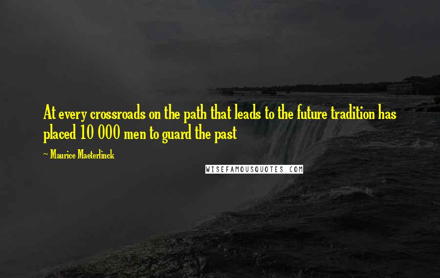 Maurice Maeterlinck Quotes: At every crossroads on the path that leads to the future tradition has placed 10 000 men to guard the past