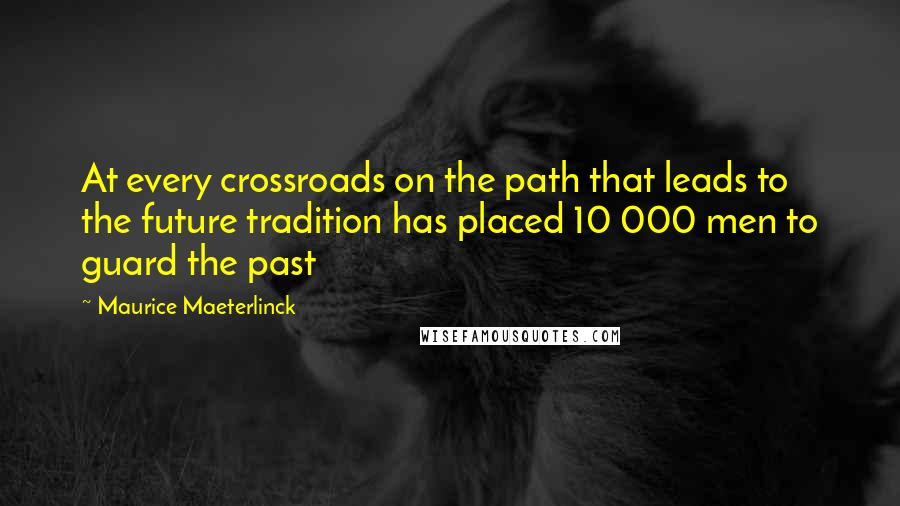 Maurice Maeterlinck Quotes: At every crossroads on the path that leads to the future tradition has placed 10 000 men to guard the past
