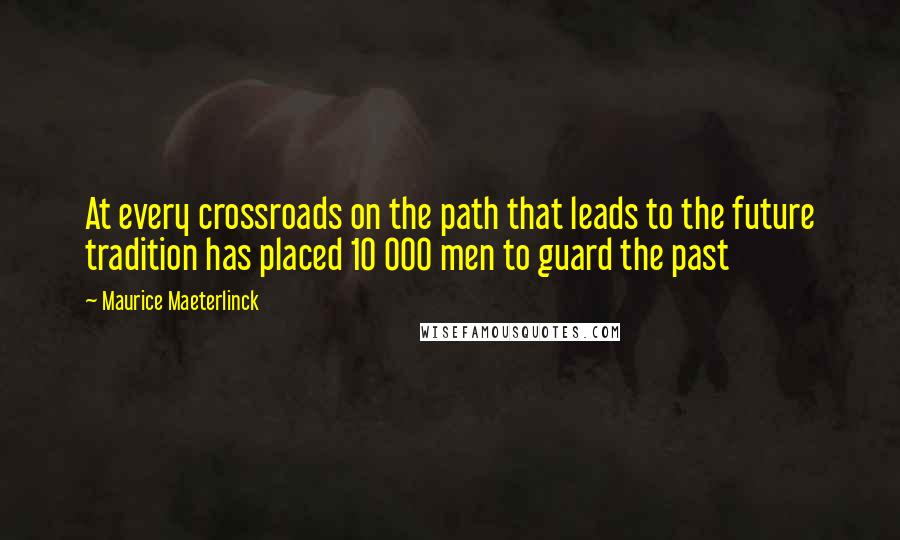 Maurice Maeterlinck Quotes: At every crossroads on the path that leads to the future tradition has placed 10 000 men to guard the past