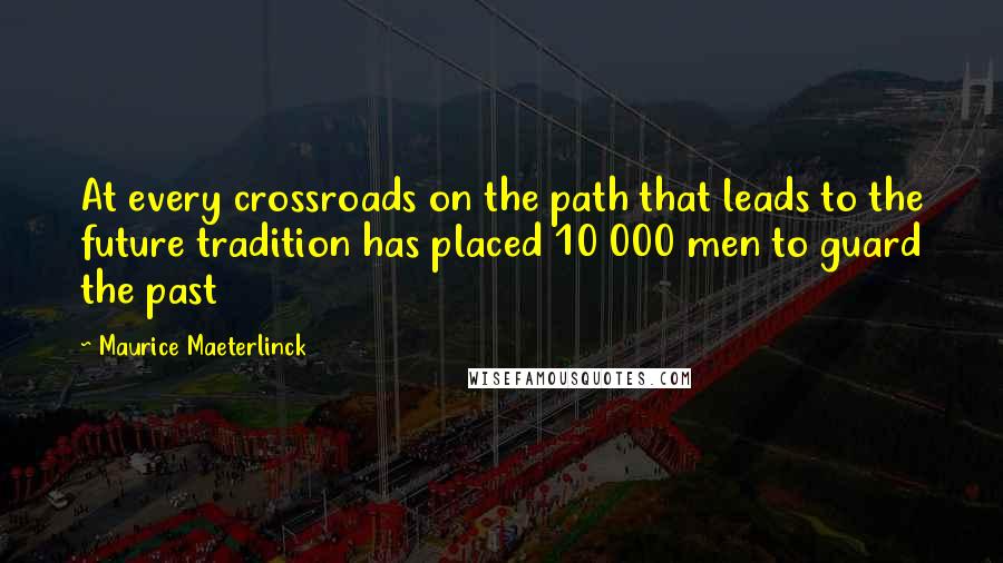 Maurice Maeterlinck Quotes: At every crossroads on the path that leads to the future tradition has placed 10 000 men to guard the past