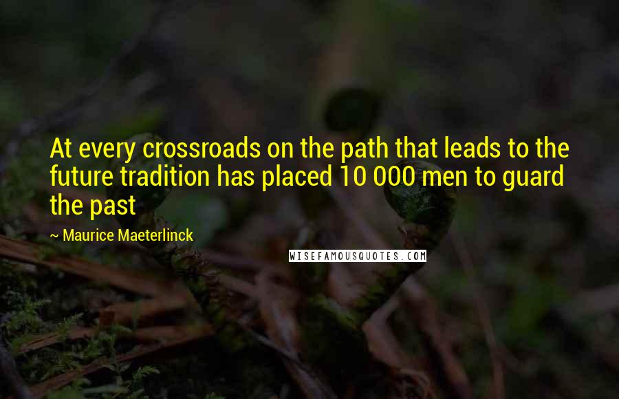 Maurice Maeterlinck Quotes: At every crossroads on the path that leads to the future tradition has placed 10 000 men to guard the past