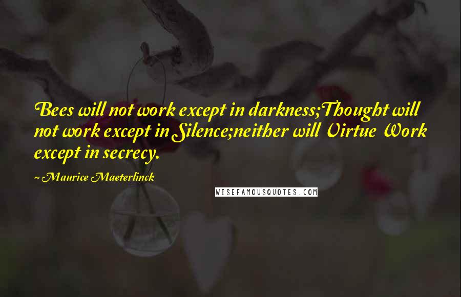 Maurice Maeterlinck Quotes: Bees will not work except in darkness;Thought will not work except in Silence;neither will Virtue Work except in secrecy.