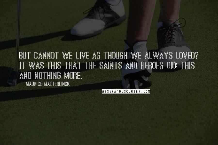 Maurice Maeterlinck Quotes: But cannot we live as though we always loved? It was this that the saints and heroes did; this and nothing more.
