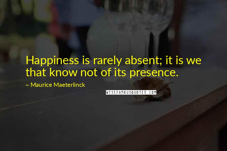 Maurice Maeterlinck Quotes: Happiness is rarely absent; it is we that know not of its presence.