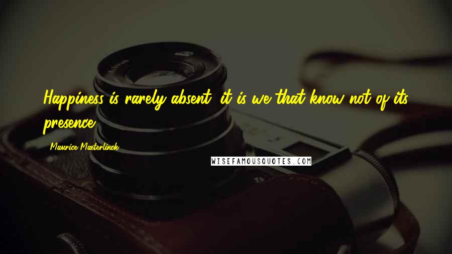 Maurice Maeterlinck Quotes: Happiness is rarely absent; it is we that know not of its presence.
