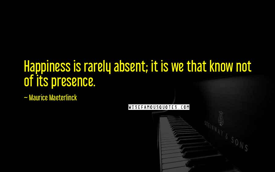 Maurice Maeterlinck Quotes: Happiness is rarely absent; it is we that know not of its presence.