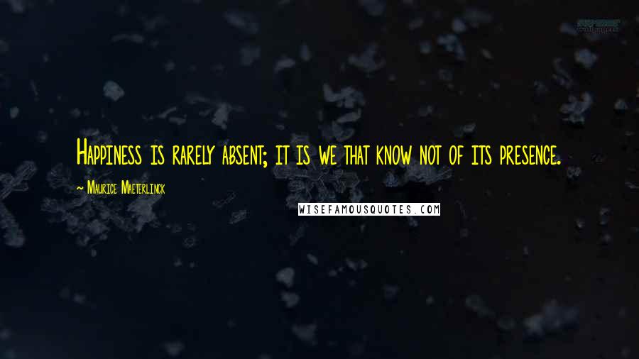 Maurice Maeterlinck Quotes: Happiness is rarely absent; it is we that know not of its presence.