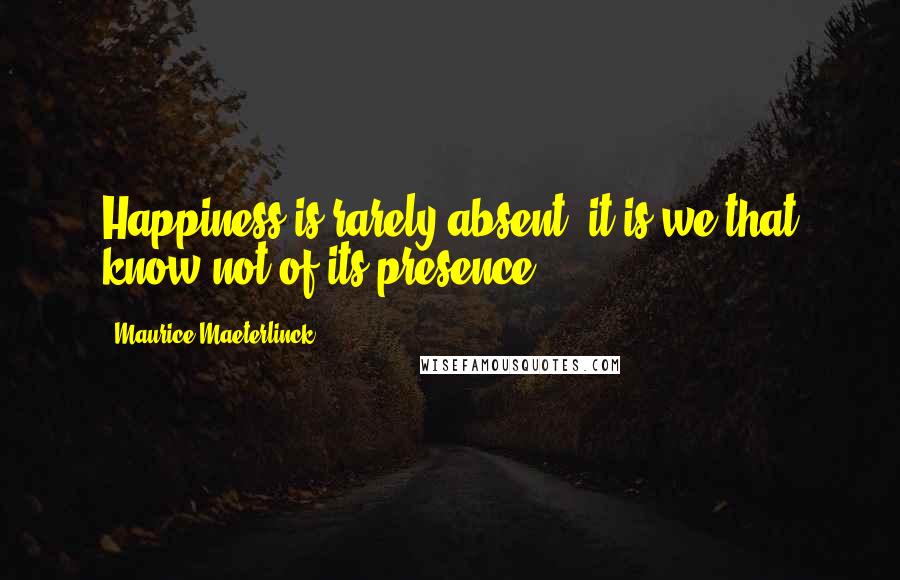 Maurice Maeterlinck Quotes: Happiness is rarely absent; it is we that know not of its presence.