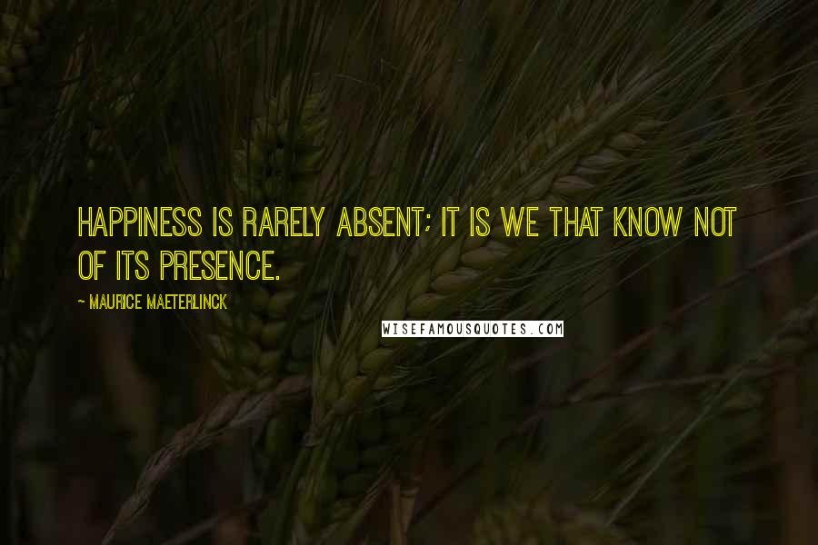 Maurice Maeterlinck Quotes: Happiness is rarely absent; it is we that know not of its presence.