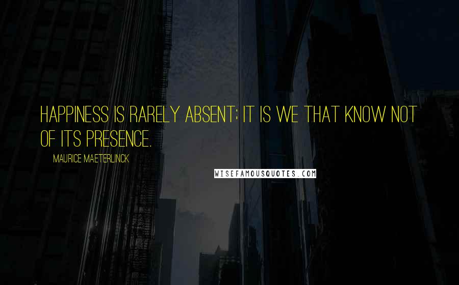 Maurice Maeterlinck Quotes: Happiness is rarely absent; it is we that know not of its presence.