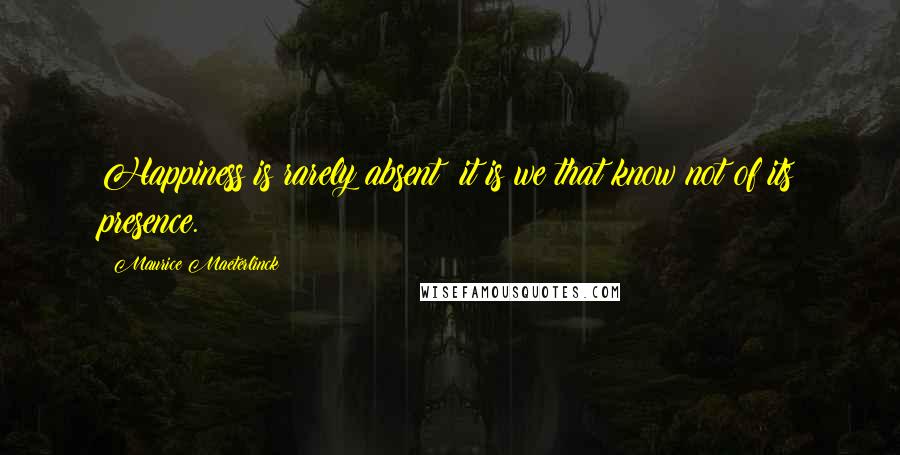 Maurice Maeterlinck Quotes: Happiness is rarely absent; it is we that know not of its presence.