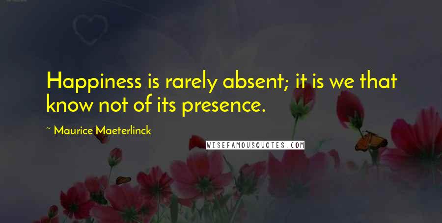 Maurice Maeterlinck Quotes: Happiness is rarely absent; it is we that know not of its presence.