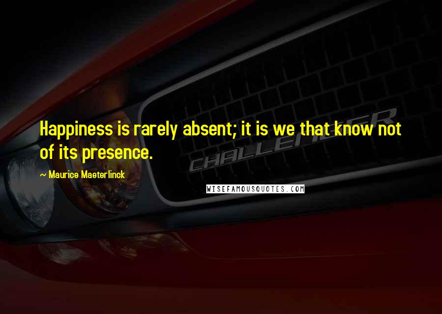 Maurice Maeterlinck Quotes: Happiness is rarely absent; it is we that know not of its presence.