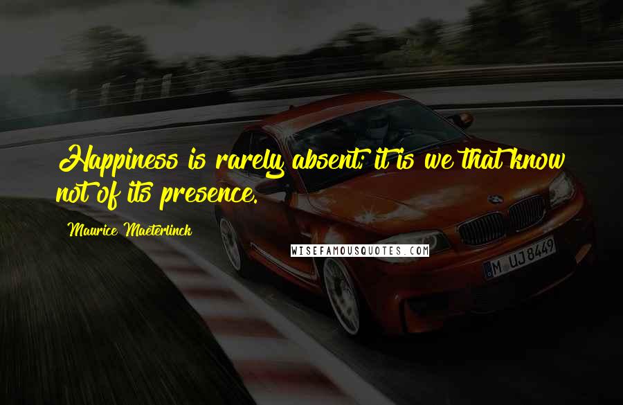 Maurice Maeterlinck Quotes: Happiness is rarely absent; it is we that know not of its presence.