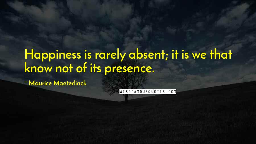 Maurice Maeterlinck Quotes: Happiness is rarely absent; it is we that know not of its presence.