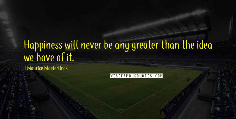 Maurice Maeterlinck Quotes: Happiness will never be any greater than the idea we have of it.