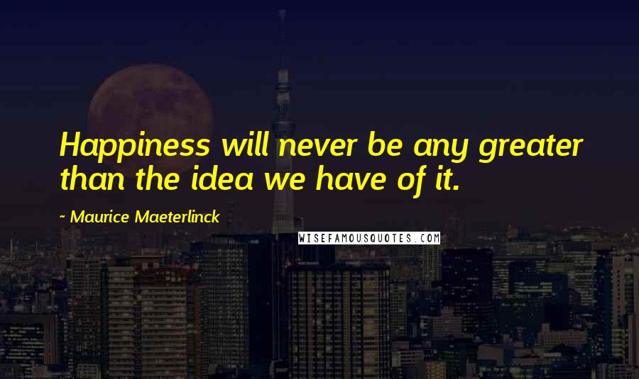 Maurice Maeterlinck Quotes: Happiness will never be any greater than the idea we have of it.