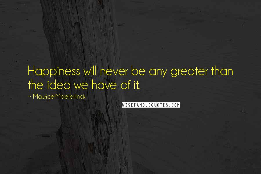 Maurice Maeterlinck Quotes: Happiness will never be any greater than the idea we have of it.