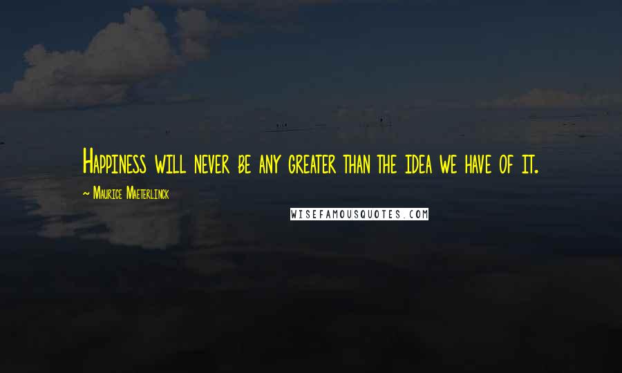 Maurice Maeterlinck Quotes: Happiness will never be any greater than the idea we have of it.