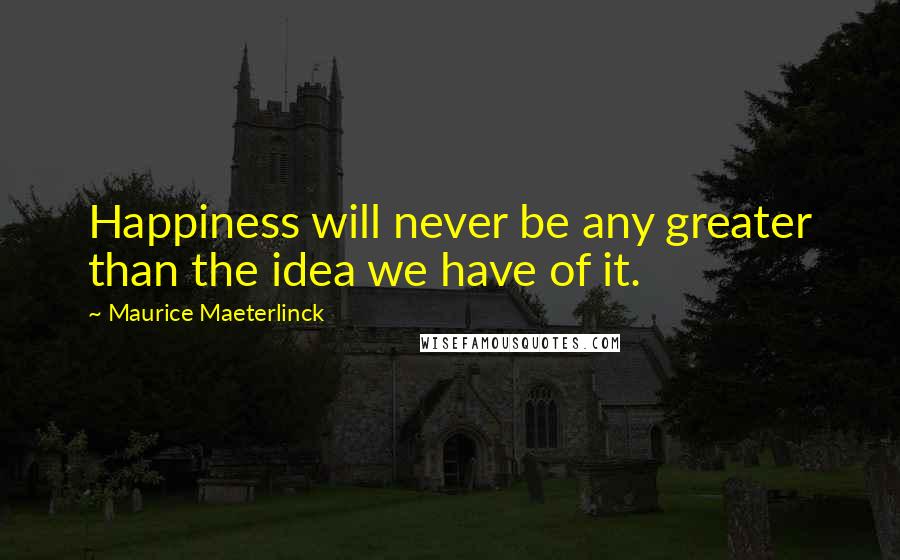 Maurice Maeterlinck Quotes: Happiness will never be any greater than the idea we have of it.