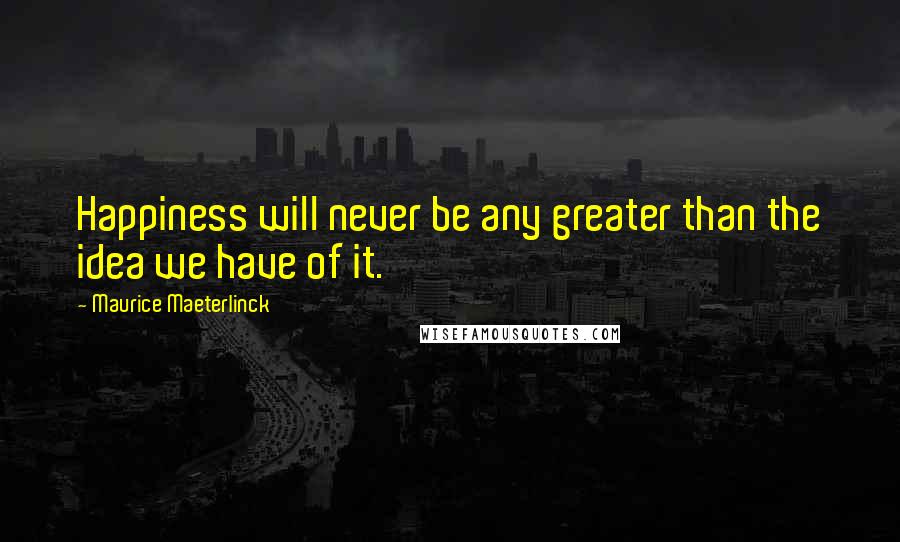 Maurice Maeterlinck Quotes: Happiness will never be any greater than the idea we have of it.