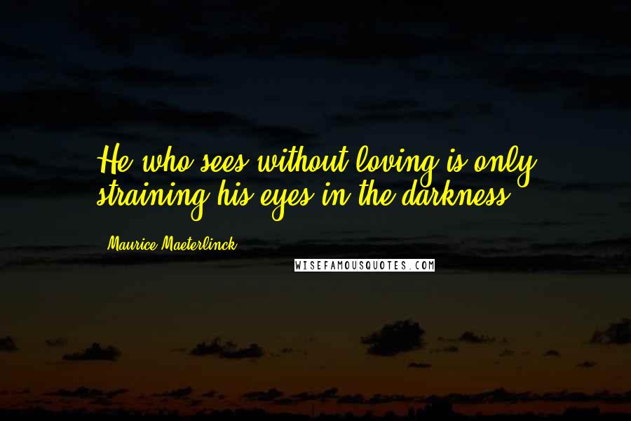 Maurice Maeterlinck Quotes: He who sees without loving is only straining his eyes in the darkness.