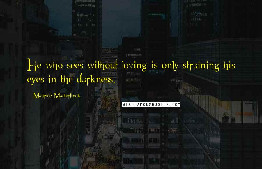 Maurice Maeterlinck Quotes: He who sees without loving is only straining his eyes in the darkness.