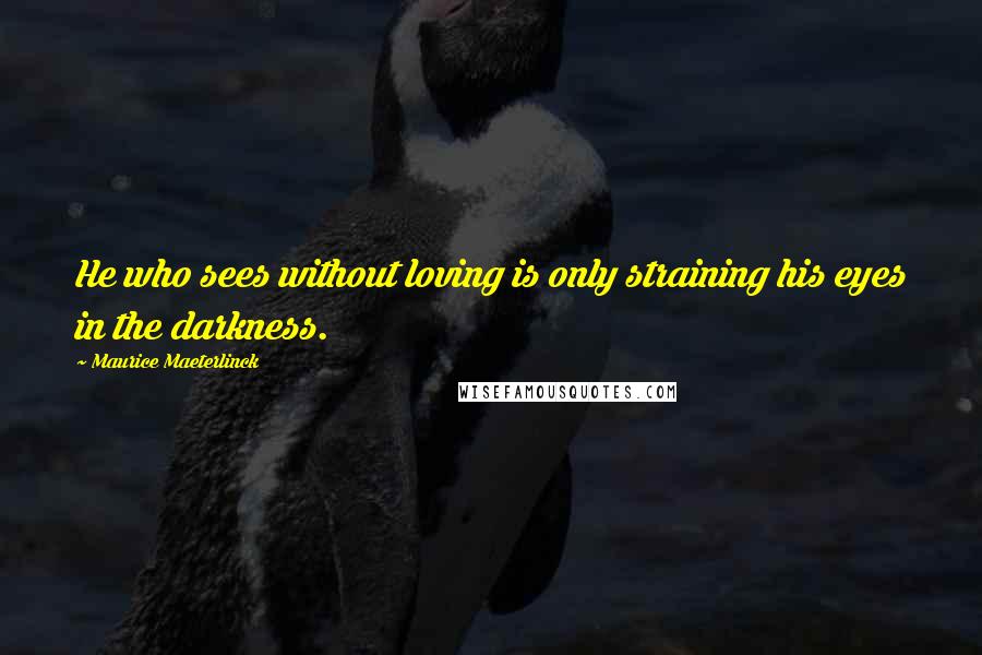 Maurice Maeterlinck Quotes: He who sees without loving is only straining his eyes in the darkness.