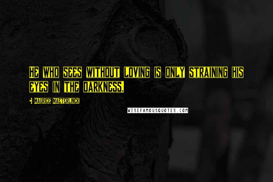 Maurice Maeterlinck Quotes: He who sees without loving is only straining his eyes in the darkness.