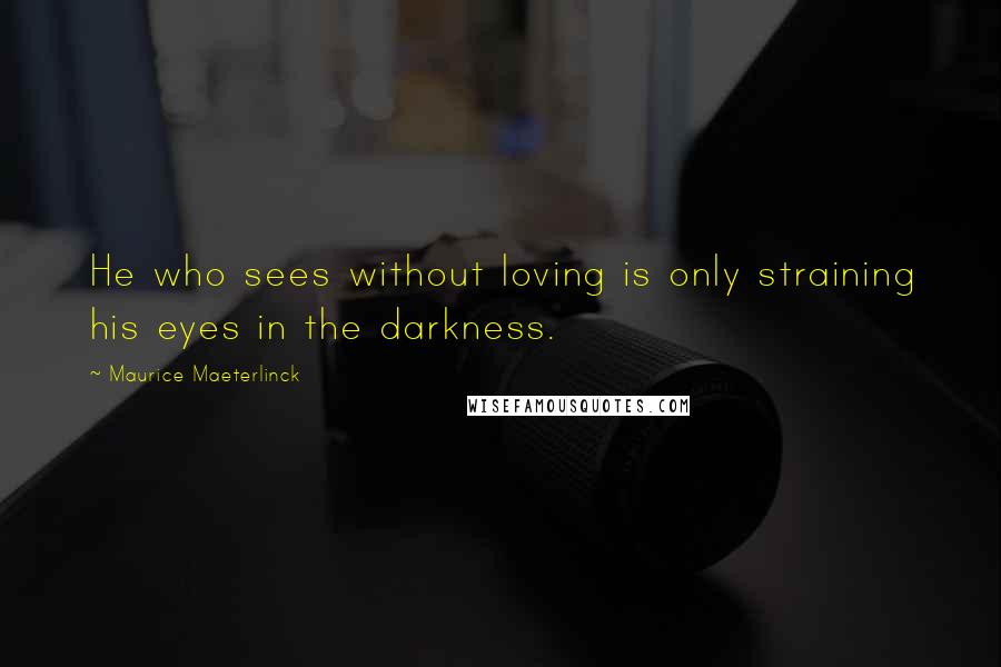 Maurice Maeterlinck Quotes: He who sees without loving is only straining his eyes in the darkness.