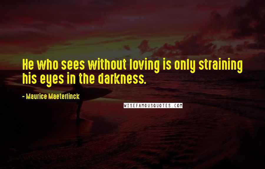 Maurice Maeterlinck Quotes: He who sees without loving is only straining his eyes in the darkness.