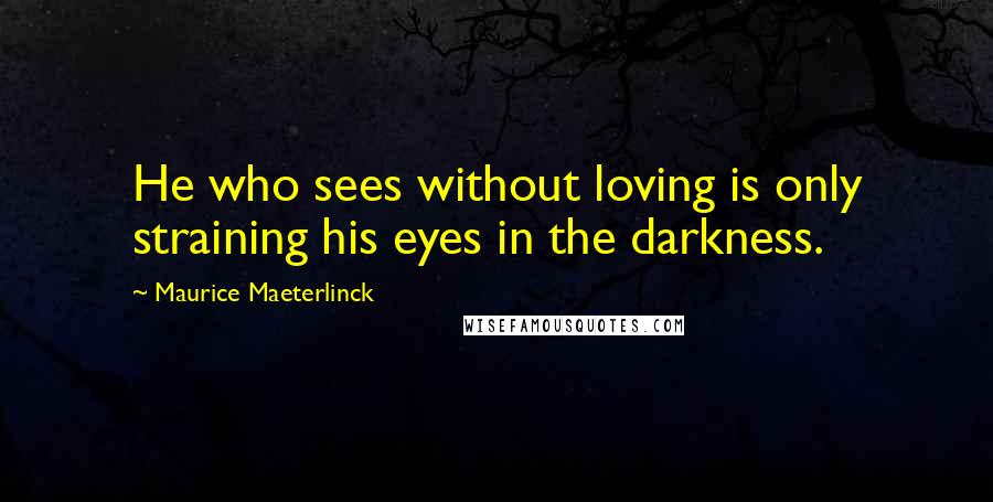 Maurice Maeterlinck Quotes: He who sees without loving is only straining his eyes in the darkness.