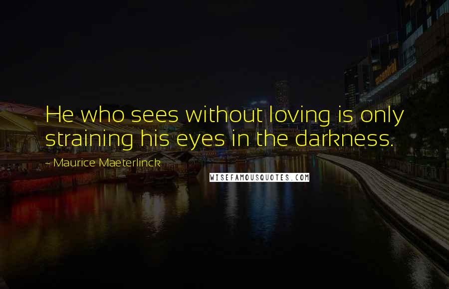 Maurice Maeterlinck Quotes: He who sees without loving is only straining his eyes in the darkness.