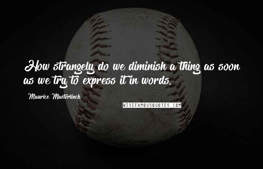 Maurice Maeterlinck Quotes: How strangely do we diminish a thing as soon as we try to express it in words.