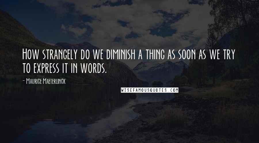 Maurice Maeterlinck Quotes: How strangely do we diminish a thing as soon as we try to express it in words.