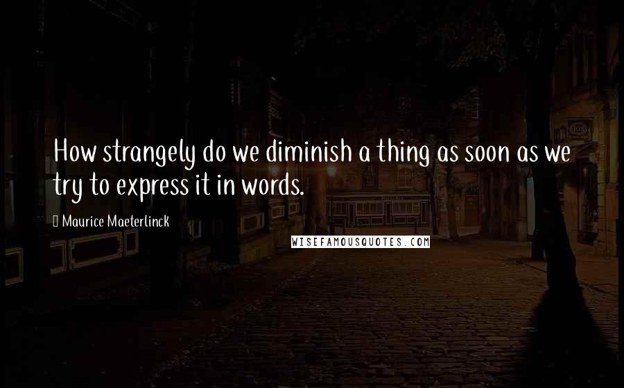 Maurice Maeterlinck Quotes: How strangely do we diminish a thing as soon as we try to express it in words.