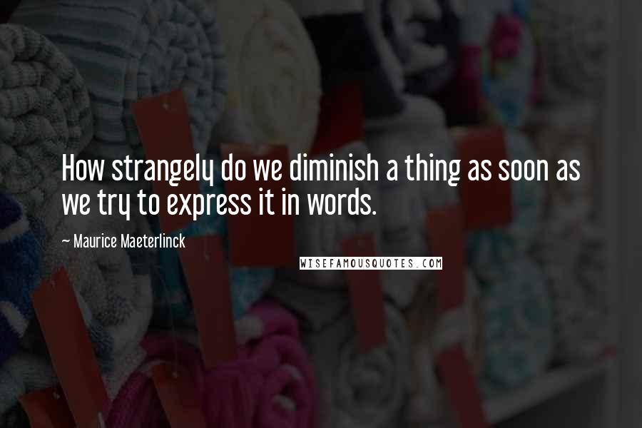 Maurice Maeterlinck Quotes: How strangely do we diminish a thing as soon as we try to express it in words.