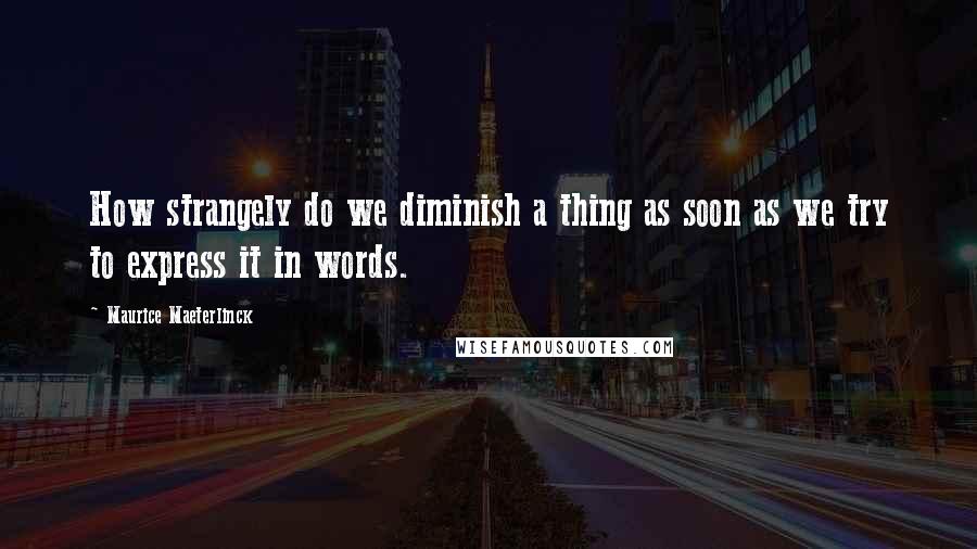 Maurice Maeterlinck Quotes: How strangely do we diminish a thing as soon as we try to express it in words.