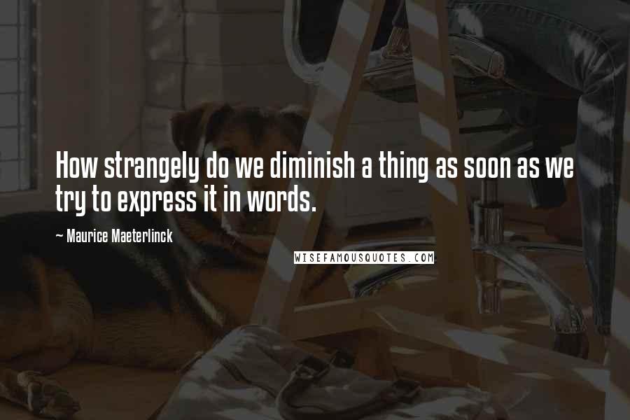 Maurice Maeterlinck Quotes: How strangely do we diminish a thing as soon as we try to express it in words.