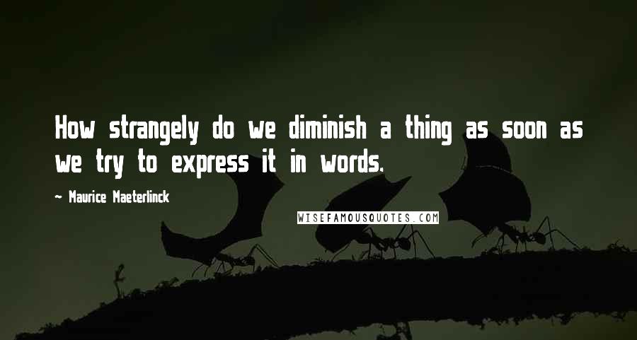 Maurice Maeterlinck Quotes: How strangely do we diminish a thing as soon as we try to express it in words.