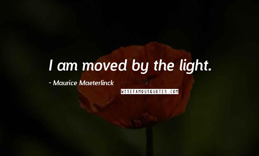 Maurice Maeterlinck Quotes: I am moved by the light.