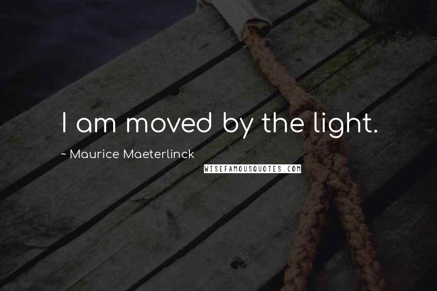 Maurice Maeterlinck Quotes: I am moved by the light.