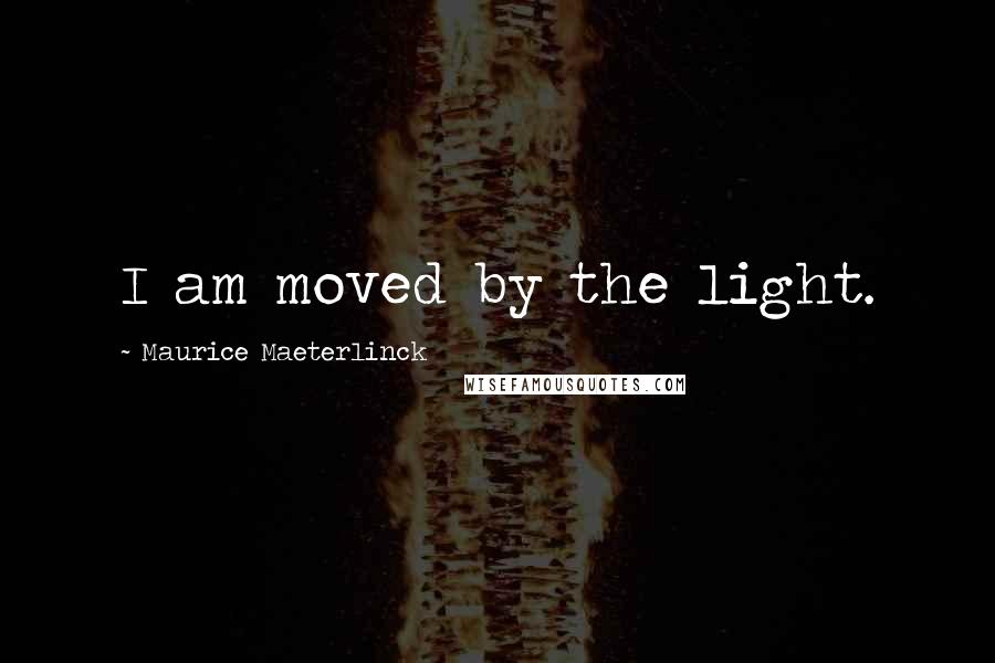 Maurice Maeterlinck Quotes: I am moved by the light.