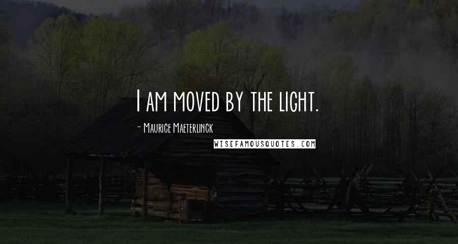 Maurice Maeterlinck Quotes: I am moved by the light.