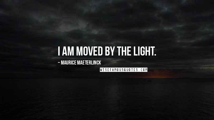 Maurice Maeterlinck Quotes: I am moved by the light.